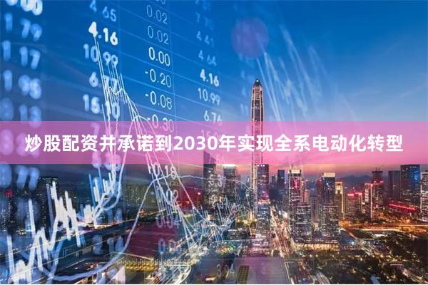 炒股配资并承诺到2030年实现全系电动化转型