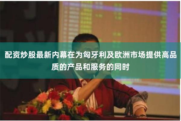 配资炒股最新内幕在为匈牙利及欧洲市场提供高品质的产品和服务的同时