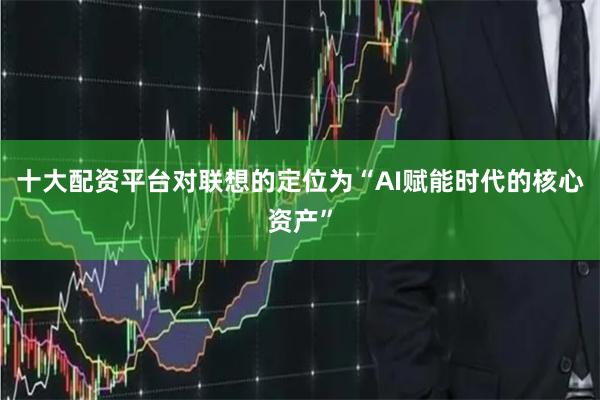 十大配资平台对联想的定位为“AI赋能时代的核心资产”