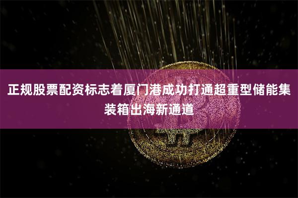 正规股票配资标志着厦门港成功打通超重型储能集装箱出海新通道