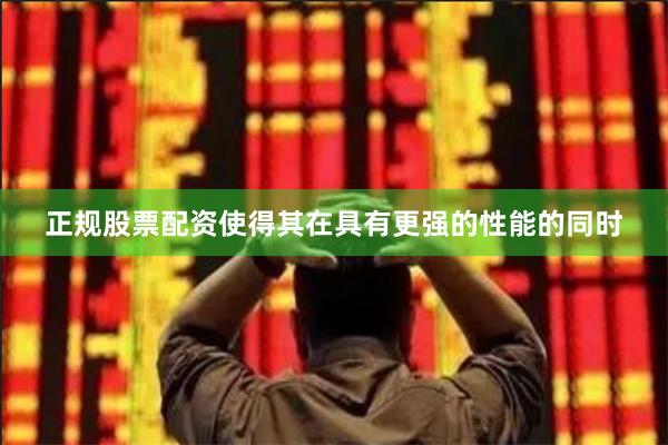 正规股票配资使得其在具有更强的性能的同时