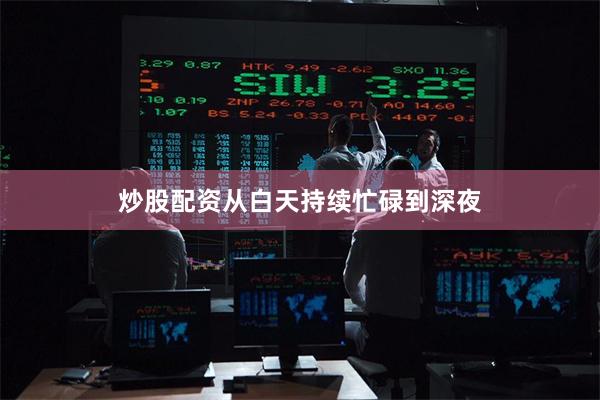 炒股配资从白天持续忙碌到深夜