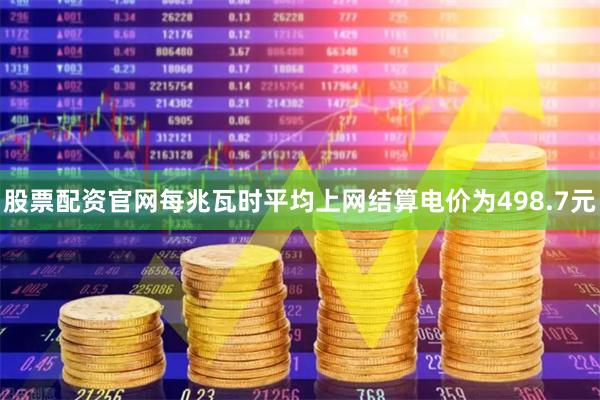 股票配资官网每兆瓦时平均上网结算电价为498.7元
