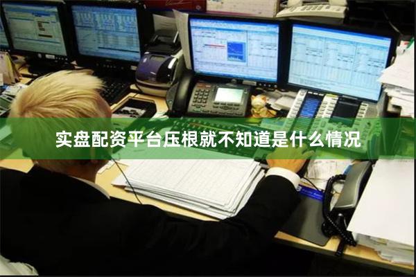 实盘配资平台压根就不知道是什么情况