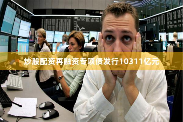 炒股配资再融资专项债发行10311亿元
