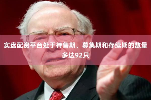 实盘配资平台处于待售期、募集期和存续期的数量多达92只