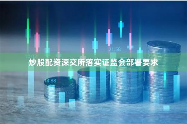 炒股配资深交所落实证监会部署要求