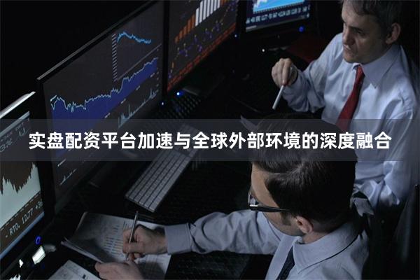 实盘配资平台加速与全球外部环境的深度融合
